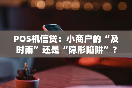 POS机信贷：小商户的“及时雨”还是“隐形陷阱”？