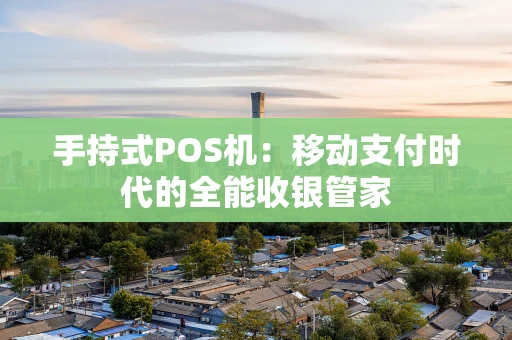 手持式POS机：移动支付时代的全能收银管家