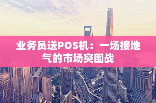 业务员送POS机：一场接地气的市场突围战