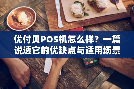 优付贝POS机怎么样？一篇说透它的优缺点与适用场景