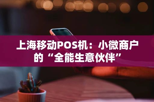上海移动POS机：小微商户的“全能生意伙伴”