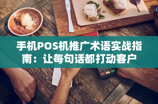 手机POS机推广术语实战指南：让每句话都打动客户
