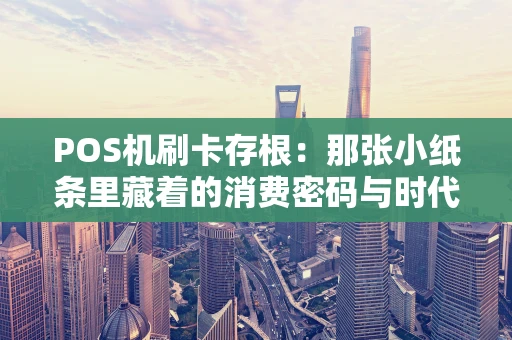 POS机刷卡存根：那张小纸条里藏着的消费密码与时代记忆