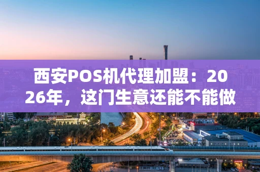 西安POS机代理加盟：2026年，这门生意还能不能做？