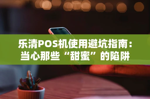乐清POS机使用避坑指南：当心那些“甜蜜”的陷阱