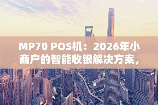 MP70 POS机：2026年小商户的智能收银解决方案，到底值不值得入手？