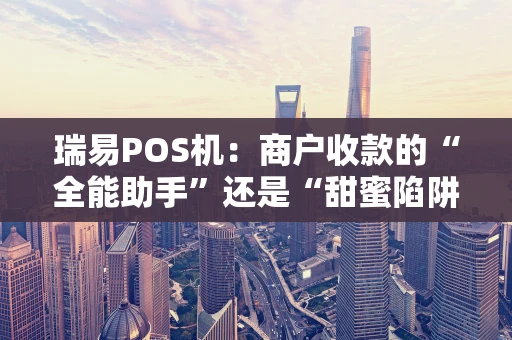 瑞易POS机：商户收款的“全能助手”还是“甜蜜陷阱”？