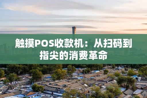 触摸POS收款机：从扫码到指尖的消费革命