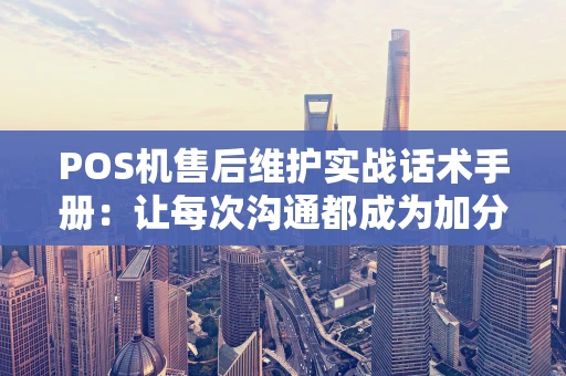 POS机售后维护实战话术手册：让每次沟通都成为加分项
