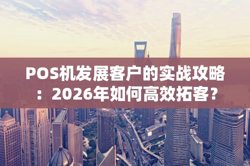 POS机发展客户的实战攻略：2026年如何高效拓客？