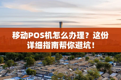 移动POS机怎么办理？这份详细指南帮你避坑！