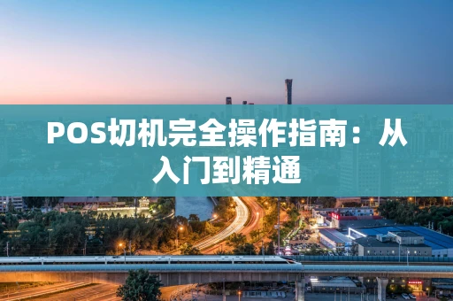 POS切机完全操作指南：从入门到精通