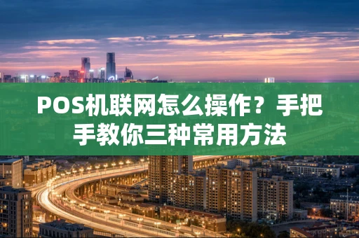 POS机联网怎么操作？手把手教你三种常用方法