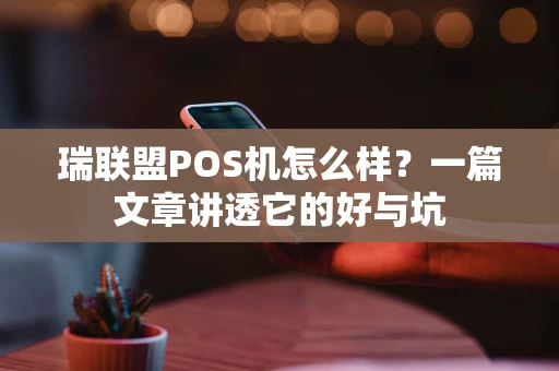 瑞联盟POS机怎么样？一篇文章讲透它的好与坑