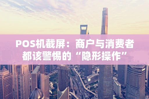 POS机截屏：商户与消费者都该警惕的“隐形操作”