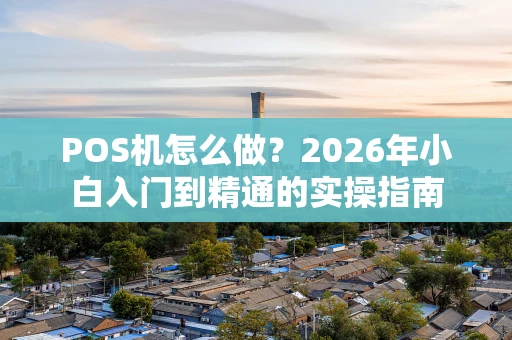 POS机怎么做？2026年小白入门到精通的实操指南