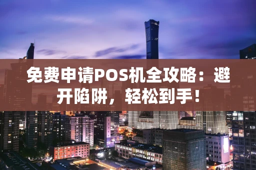 免费申请POS机全攻略：避开陷阱，轻松到手！