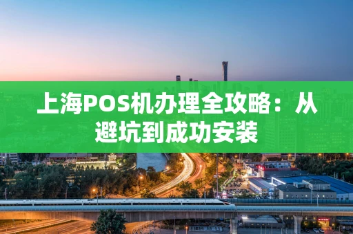 上海POS机办理全攻略：从避坑到成功安装