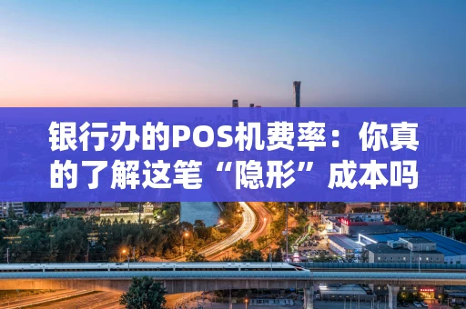 银行办的POS机费率：你真的了解这笔“隐形”成本吗？