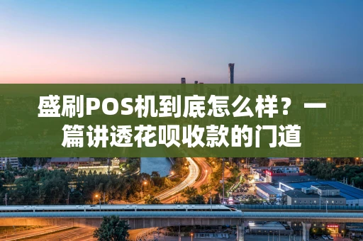 盛刷POS机到底怎么样？一篇讲透花呗收款的门道