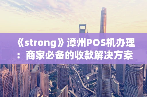 《strong》漳州POS机办理：商家必备的收款解决方案，一篇文章说清楚！《strong》
