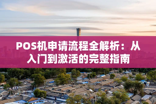 POS机申请流程全解析：从入门到激活的完整指南