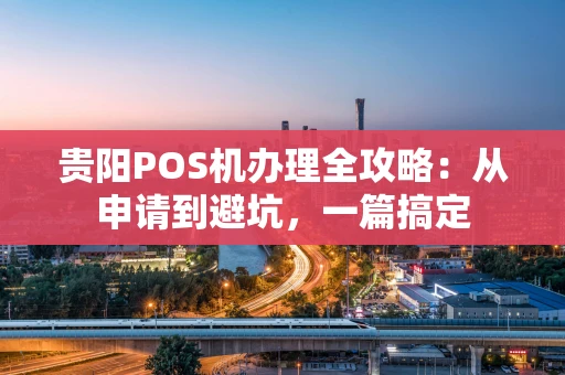 贵阳POS机办理全攻略：从申请到避坑，一篇搞定