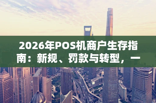 2026年POS机商户生存指南：新规、罚款与转型，一个都不能少
