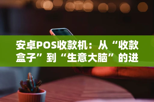 安卓POS收款机：从“收款盒子”到“生意大脑”的进化之路