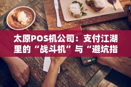 太原POS机公司：支付江湖里的“战斗机”与“避坑指南”