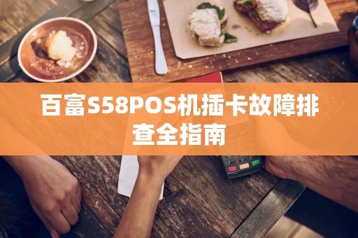 百富S58POS机插卡故障排查全指南