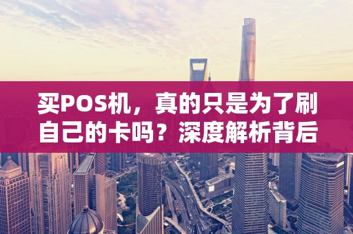 买POS机，真的只是为了刷自己的卡吗？深度解析背后的真相与风险