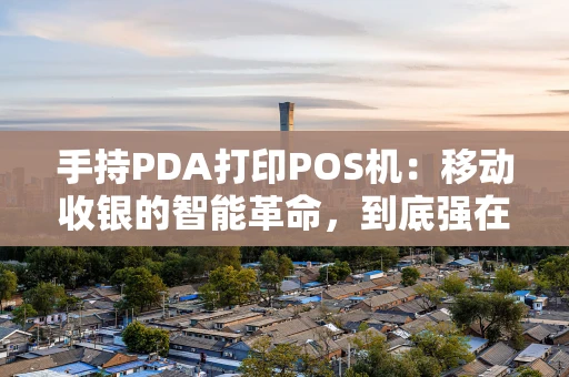 手持PDA打印POS机：移动收银的智能革命，到底强在哪？