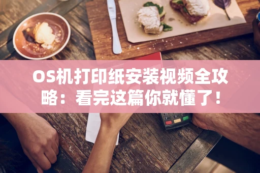 OS机打印纸安装视频全攻略：看完这篇你就懂了！