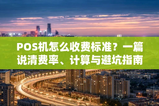 POS机怎么收费标准？一篇说清费率、计算与避坑指南