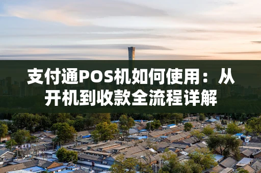 支付通POS机如何使用：从开机到收款全流程详解