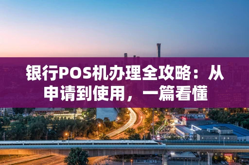 银行POS机办理全攻略：从申请到使用，一篇看懂