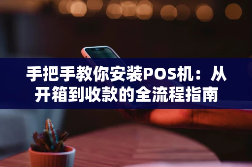 手把手教你安装POS机：从开箱到收款的全流程指南