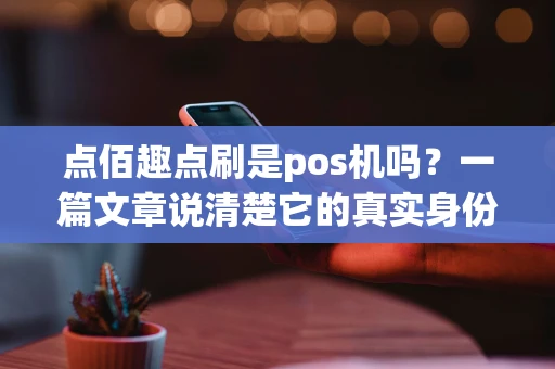 点佰趣点刷是pos机吗？一篇文章说清楚它的真实身份