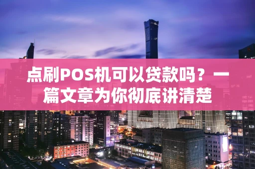 点刷POS机可以贷款吗？一篇文章为你彻底讲清楚