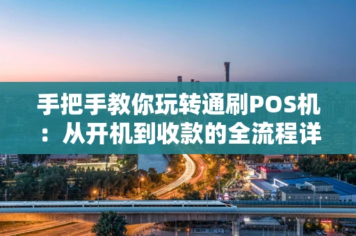 手把手教你玩转通刷POS机：从开机到收款的全流程详解