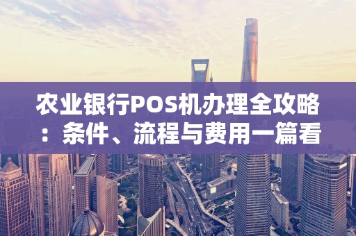 农业银行POS机办理全攻略：条件、流程与费用一篇看懂