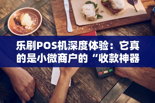 乐刷POS机深度体验：它真的是小微商户的“收款神器”吗？
