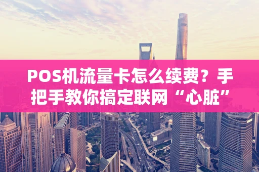 POS机流量卡怎么续费？手把手教你搞定联网“心脏”