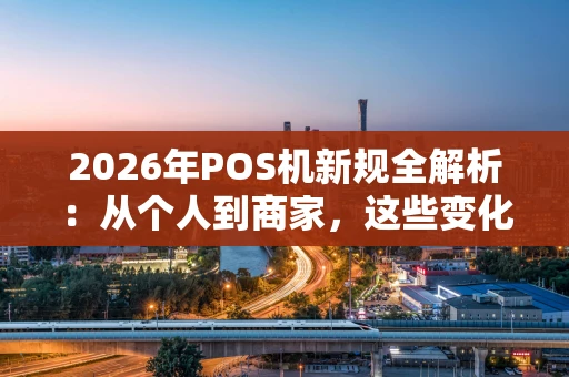 2026年POS机新规全解析：从个人到商家，这些变化与你息息相关
