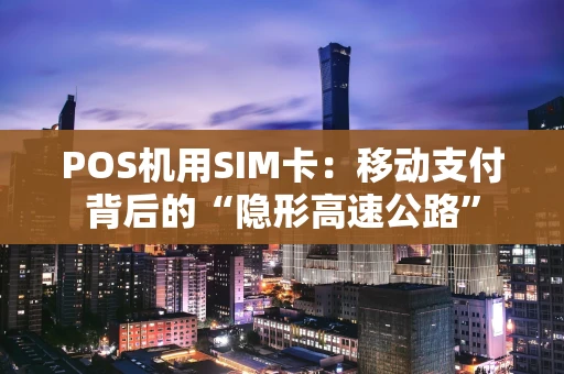 POS机用SIM卡：移动支付背后的“隐形高速公路”