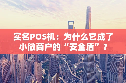 实名POS机：为什么它成了小微商户的“安全盾”？