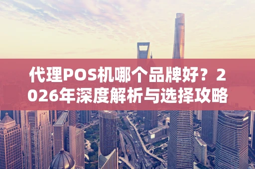 代理POS机哪个品牌好？2026年深度解析与选择攻略