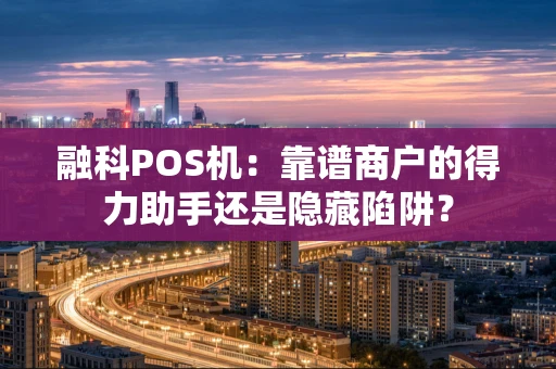 融科POS机：靠谱商户的得力助手还是隐藏陷阱？