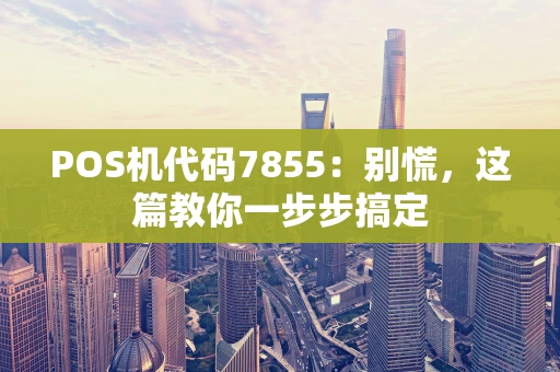 POS机代码7855：别慌，这篇教你一步步搞定